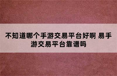 不知道哪个手游交易平台好啊 易手游交易平台靠谱吗